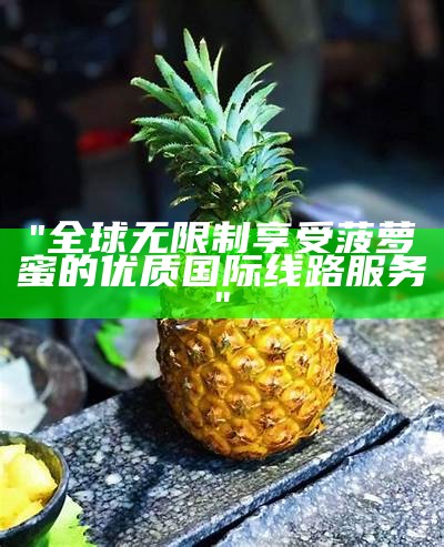 "全球无限制享受菠萝蜜的优质国际线路服务"