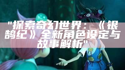 "探索奇幻世界：《银鹄纪》全新角色设定与故事解析"