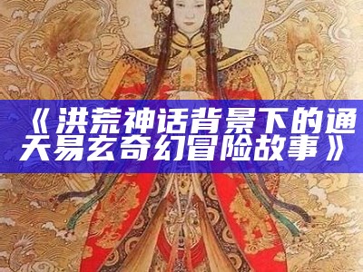 《洪荒神话背景下的通天易玄奇幻冒险故事》