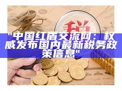 "中国红盾交流网：权威发布国内最新税务政策信息"