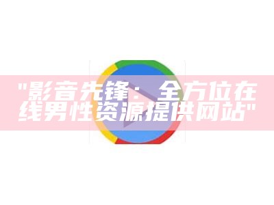 "影音先锋：全方位在线男性资源提供网站"