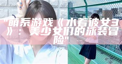 "萌系游戏《水着彼女3》：美少女们的泳装冒险"