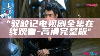 "驭鲛记电视剧全集在线观看-高清完整版"