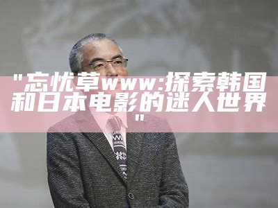 "忘忧草www: 探索韩国和日本电影的迷人世界"