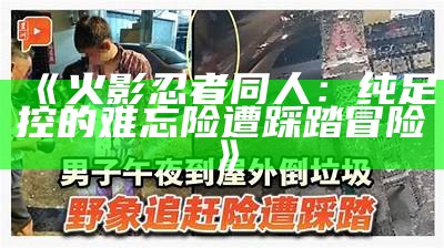 《火影忍者同人：纯足控的难忘险遭踩踏冒险》