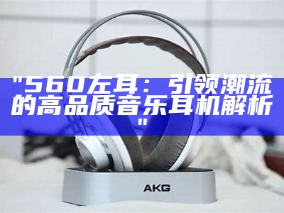 "560左耳：引领潮流的高品质音乐耳机解析"