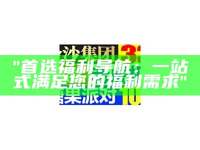 "首选福利导航：一站式满足您的福利需求"