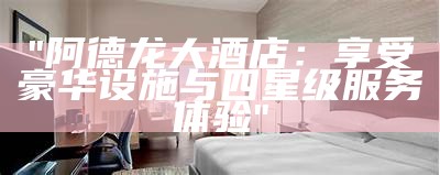 "阿德龙大酒店：享受豪华设施与四星级服务体验"