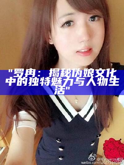 "罗冉：揭秘伪娘文化中的独特魅力与人物生活"