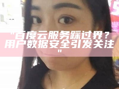 "百度云服务踩过界？用户数据安全引发关注"