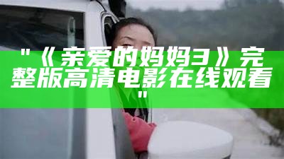 "《亲爱的妈妈3》完整版高清电影在线观看"