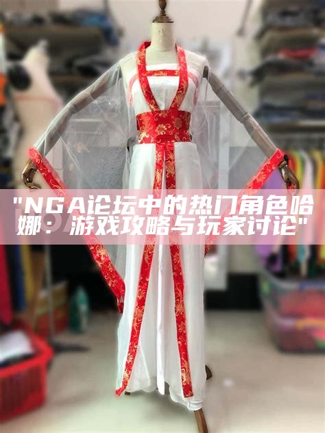 "NGA论坛中的热门角色哈娜：游戏攻略与玩家讨论"