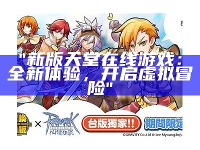 "新版天堂在线游戏：全新体验，开启虚拟冒险"