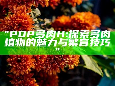 "POP多肉H: 探索多肉植物的魅力与繁育技巧"