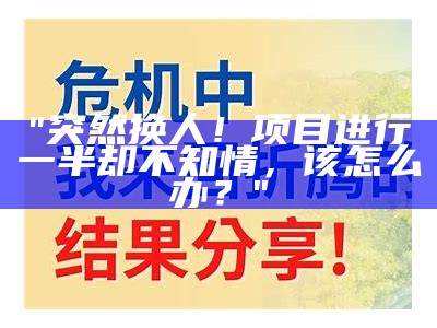 "突然换人！项目进行一半却不知情，该怎么办？"