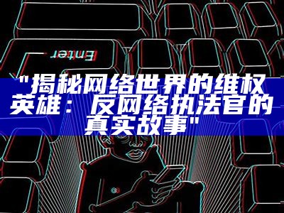 "揭秘网络世界的维权英雄：反网络执法官的真实故事"