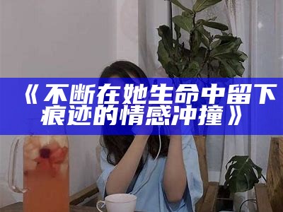 《不断在她生命中留下痕迹的情感冲撞》