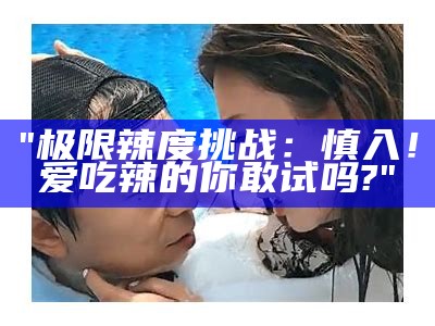 "极限辣度挑战：慎入！爱吃辣的你敢试吗?"