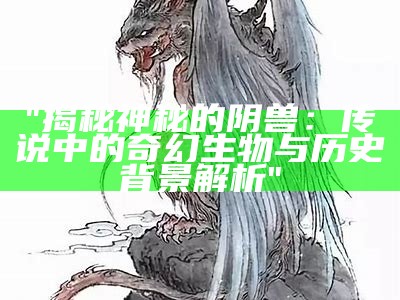 "揭秘神秘的阴兽：传说中的奇幻生物与历史背景解析"