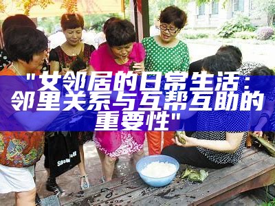 "女邻居的日常生活：邻里关系与互帮互助的重要性"