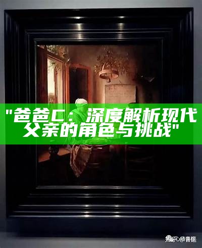 "爸爸C：深度解析现代父亲的角色与挑战"