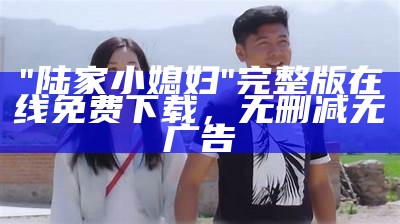 "陆家小媳妇"完整版在线免费下载，无删减无广告