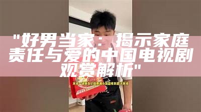 "好男当家：揭示家庭责任与爱的中国电视剧观赏解析"