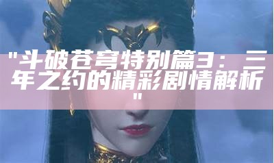 "斗破苍穹特别篇3：三年之约的精彩剧情解析"