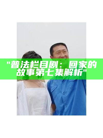 "普法栏目剧：回家的故事第七集解析"