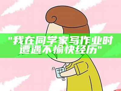 "我在同学家写作业时遭遇不愉快经历"