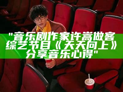 "音乐剧作家许嵩做客综艺节目《天天向上》分享音乐心得"