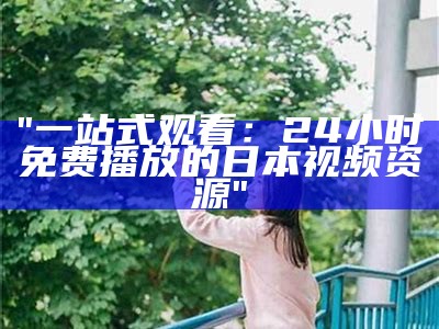 "一站式观看：24小时免费播放的日本视频资源"