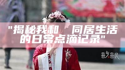 "揭秘我和婠婠同居生活的日常点滴记录"