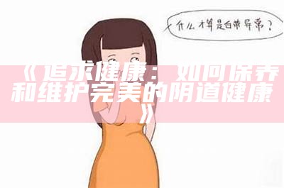 《追求健康：如何保养和维护完美的阴道健康》