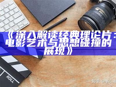 《深入解读经典理论片：电影艺术与思想碰撞的展现》