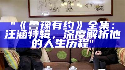 "《鲁豫有约》全集：汪涵特辑，深度解析他的人生历程"