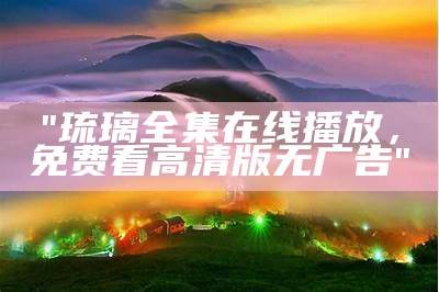 "琉璃全集在线播放，免费看高清版无广告"