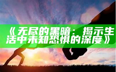 《无尽的黑暗：揭示生活中未知恐惧的深度》