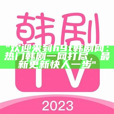 "欢迎来到h9t韩剧网：热门韩剧一网打尽，最新更新快人一步"