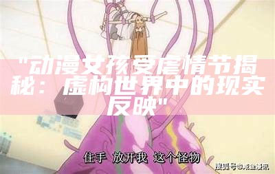 "动漫女孩受虐情节揭秘：虚构世界中的现实反映"