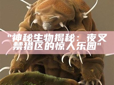 "神秘生物揭秘：夜叉禁猎区的惊人乐园"