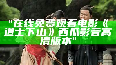 "在线免费观看电影《道士下山》西瓜影音高清版本"