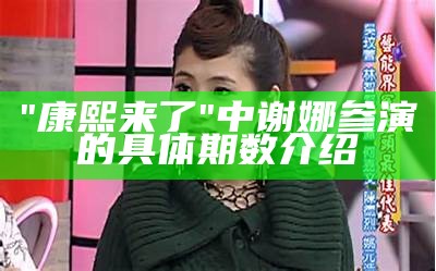 "康熙来了"中谢娜参演的具体期数介绍