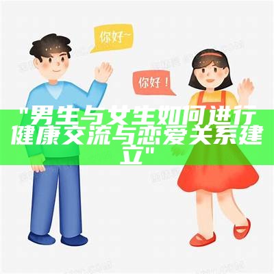 "男生与女生如何进行健康交流与恋爱关系建立"