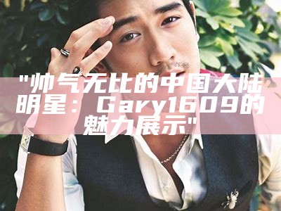 "帅气无比的中国大陆明星：Gary1609的魅力展示"