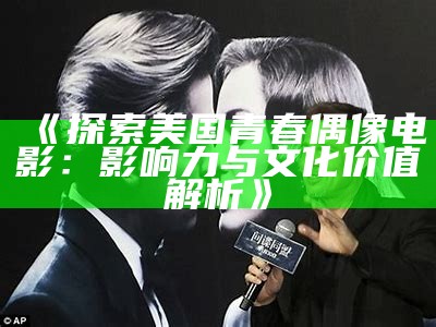 《探索美国青春偶像电影：影响力与文化价值解析》