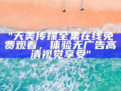 "天美传媒全集在线免费观看，体验无广告高清视觉享受"