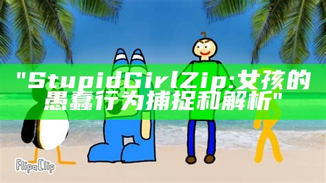 "Stupid Girl Zip: 女孩的愚蠢行为捕捉和解析"