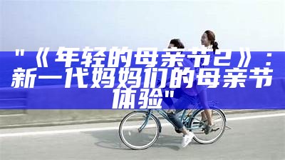 "《年轻的母亲节2》：新一代妈妈们的母亲节体验"