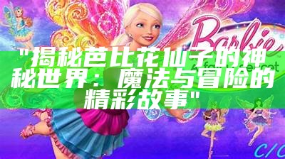 "揭秘芭比花仙子的神秘世界：魔法与冒险的精彩故事"